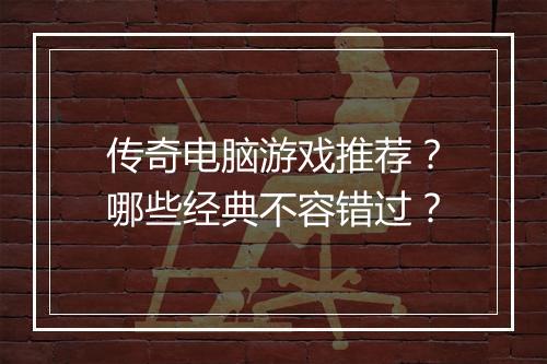 传奇电脑游戏推荐？哪些经典不容错过？