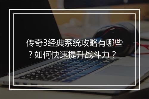 传奇3经典系统攻略有哪些？如何快速提升战斗力？