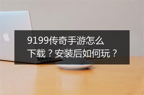9199传奇手游怎么下载？安装后如何玩？