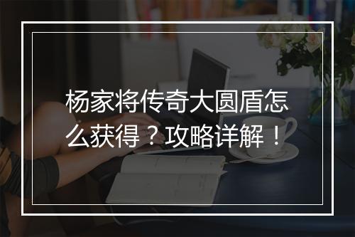 杨家将传奇大圆盾怎么获得？攻略详解！