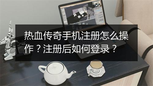 热血传奇手机注册怎么操作？注册后如何登录？