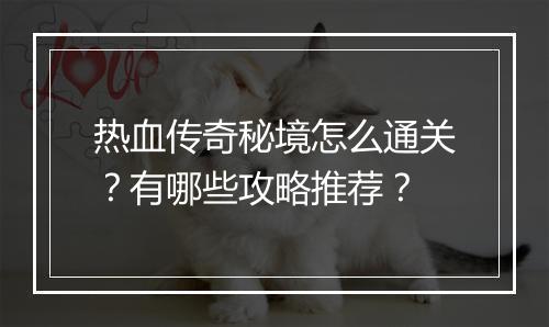 热血传奇秘境怎么通关？有哪些攻略推荐？