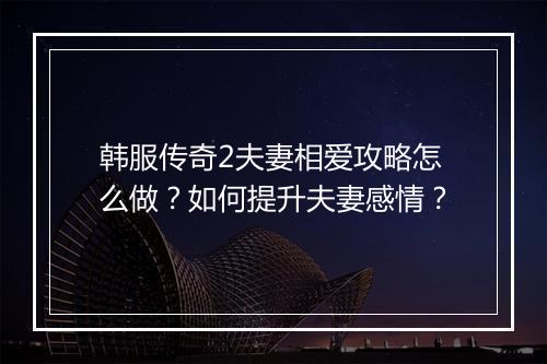 韩服传奇2夫妻相爱攻略怎么做？如何提升夫妻感情？