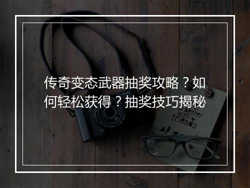 传奇变态武器抽奖攻略？如何轻松获得？抽奖技巧揭秘