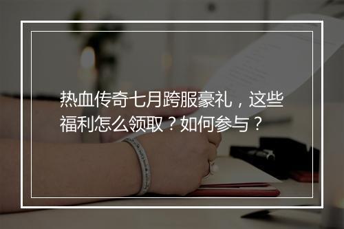 热血传奇七月跨服豪礼，这些福利怎么领取？如何参与？