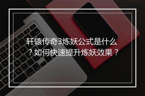 轩辕传奇3炼妖公式是什么？如何快速提升炼妖效果？