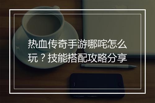 热血传奇手游哪咤怎么玩？技能搭配攻略分享