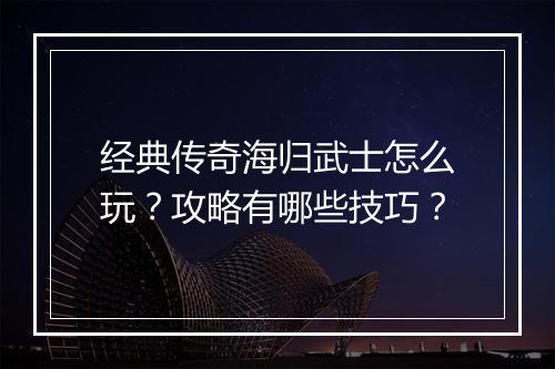 经典传奇海归武士怎么玩？攻略有哪些技巧？