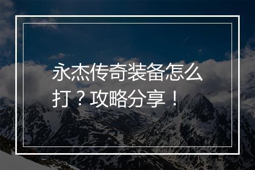 永杰传奇装备怎么打？攻略分享！