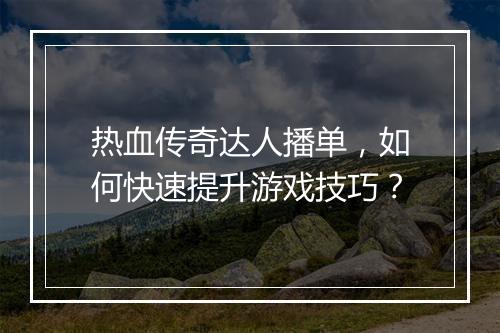 热血传奇达人播单，如何快速提升游戏技巧？