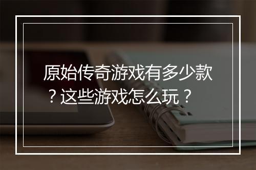 原始传奇游戏有多少款？这些游戏怎么玩？
