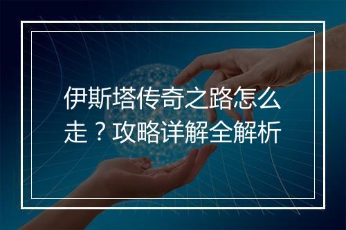 伊斯塔传奇之路怎么走？攻略详解全解析
