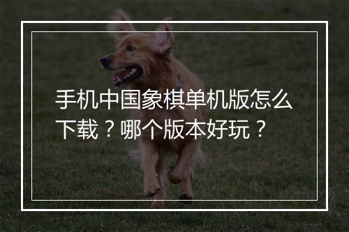 手机中国象棋单机版怎么下载？哪个版本好玩？