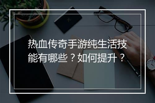 热血传奇手游纯生活技能有哪些？如何提升？