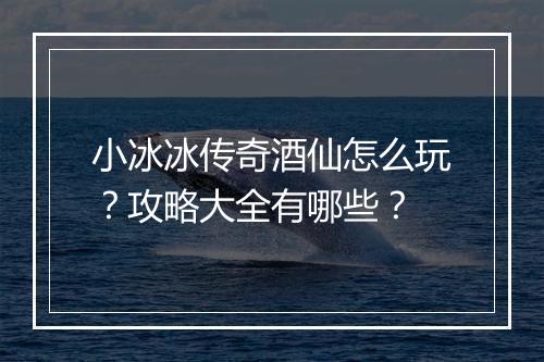 小冰冰传奇酒仙怎么玩？攻略大全有哪些？