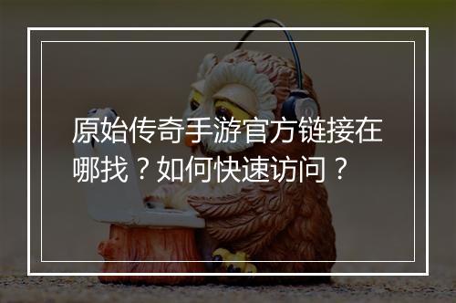 原始传奇手游官方链接在哪找？如何快速访问？