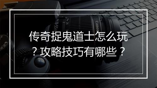 传奇捉鬼道士怎么玩？攻略技巧有哪些？