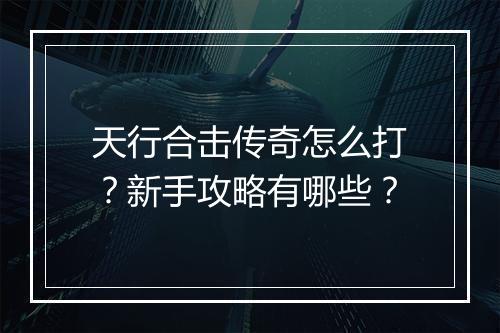 天行合击传奇怎么打？新手攻略有哪些？