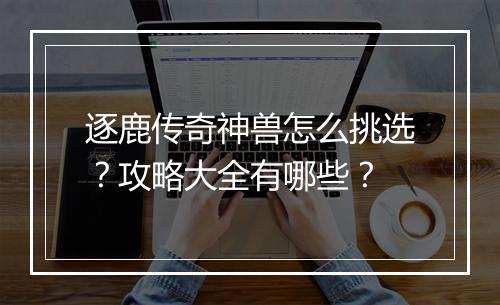 逐鹿传奇神兽怎么挑选？攻略大全有哪些？