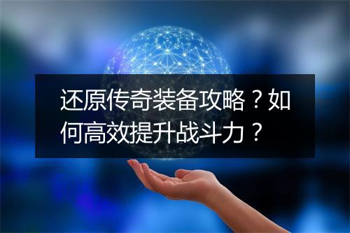 还原传奇装备攻略？如何高效提升战斗力？
