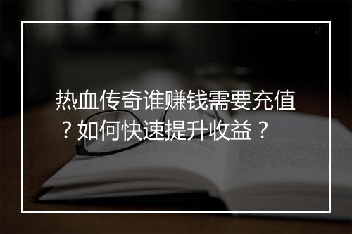 热血传奇谁赚钱需要充值？如何快速提升收益？