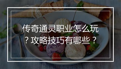 传奇通灵职业怎么玩？攻略技巧有哪些？