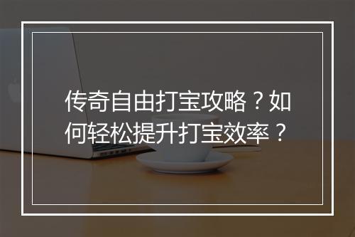 传奇自由打宝攻略？如何轻松提升打宝效率？