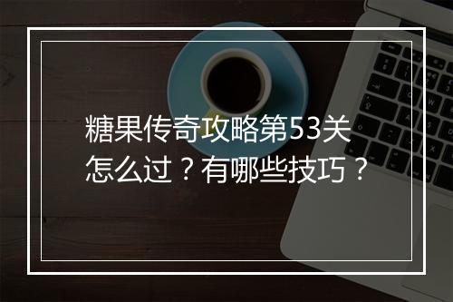 糖果传奇攻略第53关怎么过？有哪些技巧？