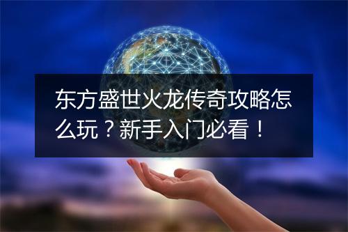 东方盛世火龙传奇攻略怎么玩？新手入门必看！