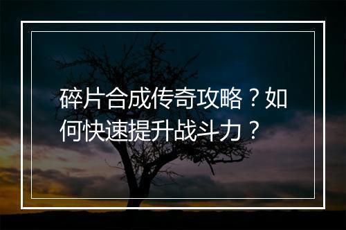 碎片合成传奇攻略？如何快速提升战斗力？