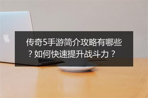 传奇5手游简介攻略有哪些？如何快速提升战斗力？