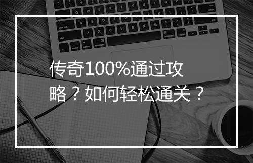 传奇100%通过攻略？如何轻松通关？