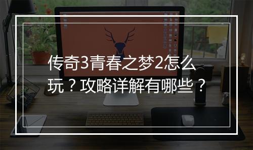 传奇3青春之梦2怎么玩？攻略详解有哪些？