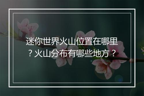 迷你世界火山位置在哪里？火山分布有哪些地方？