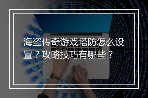 海盗传奇游戏塔防怎么设置？攻略技巧有哪些？