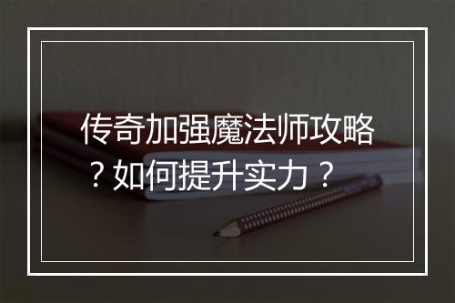 传奇加强魔法师攻略？如何提升实力？