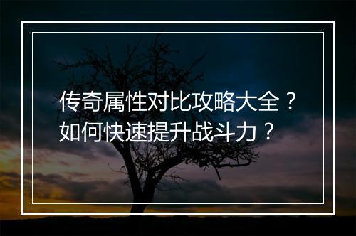 传奇属性对比攻略大全？如何快速提升战斗力？