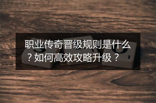 职业传奇晋级规则是什么？如何高效攻略升级？