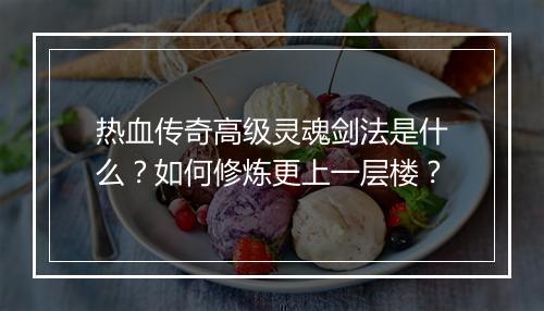 热血传奇高级灵魂剑法是什么？如何修炼更上一层楼？