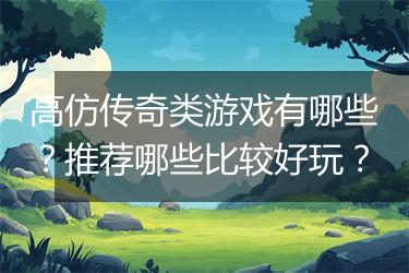 高仿传奇类游戏有哪些？推荐哪些比较好玩？