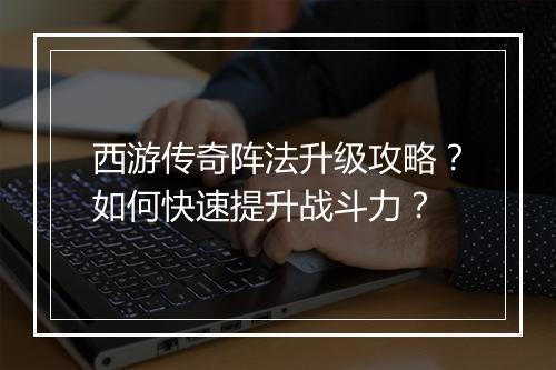 西游传奇阵法升级攻略？如何快速提升战斗力？