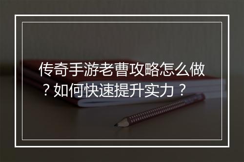 传奇手游老曹攻略怎么做？如何快速提升实力？