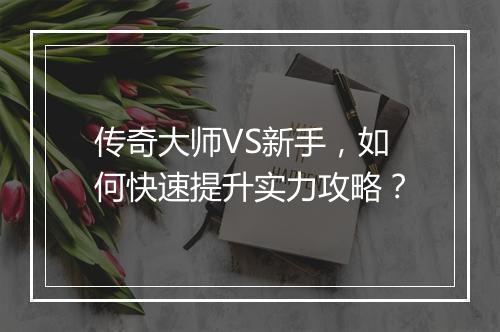 传奇大师VS新手，如何快速提升实力攻略？