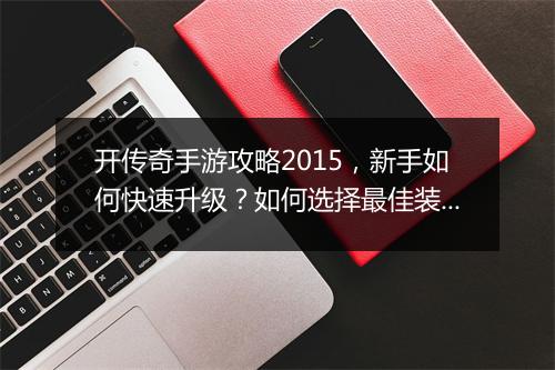 开传奇手游攻略2015，新手如何快速升级？如何选择最佳装备？