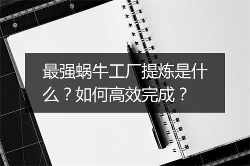 最强蜗牛工厂提炼是什么？如何高效完成？