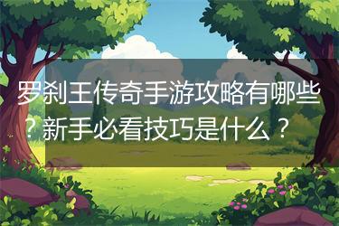 罗刹王传奇手游攻略有哪些?新手必看技巧是什么?