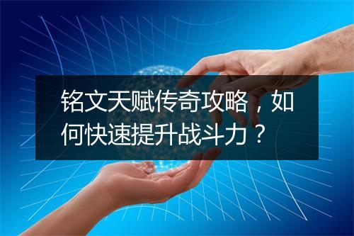 铭文天赋传奇攻略，如何快速提升战斗力？