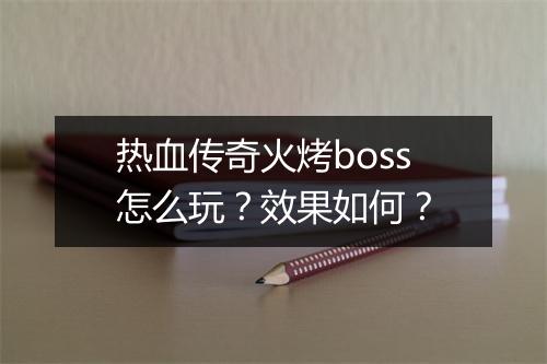 热血传奇火烤boss怎么玩？效果如何？