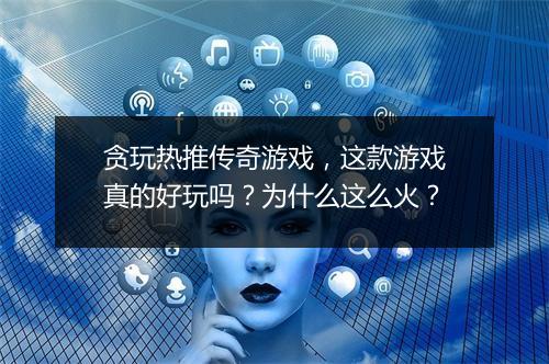 贪玩热推传奇游戏，这款游戏真的好玩吗？为什么这么火？
