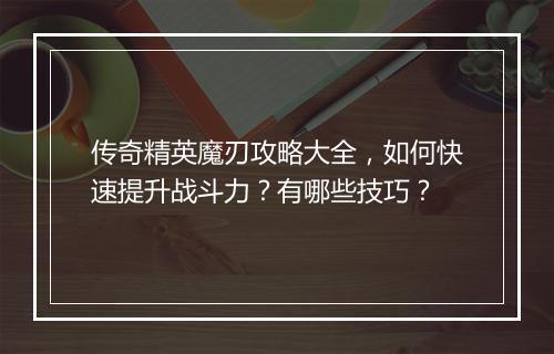 传奇精英魔刃攻略大全，如何快速提升战斗力？有哪些技巧？